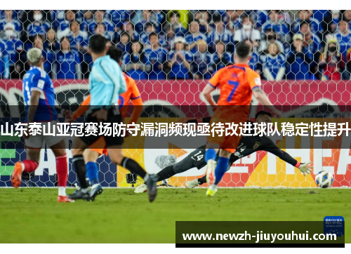 山东泰山亚冠赛场防守漏洞频现亟待改进球队稳定性提升 山东泰山亚冠赛场防守漏洞频现亟待改进球队稳定性提升
