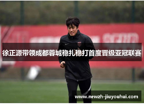 徐正源带领成都蓉城稳扎稳打首度晋级亚冠联赛 徐正源带领成都蓉城稳扎稳打首度晋级亚冠联赛
