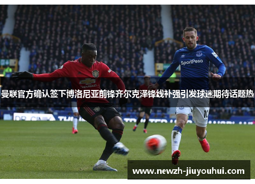 曼联官方确认签下博洛尼亚前锋齐尔克泽锋线补强引发球迷期待话题热