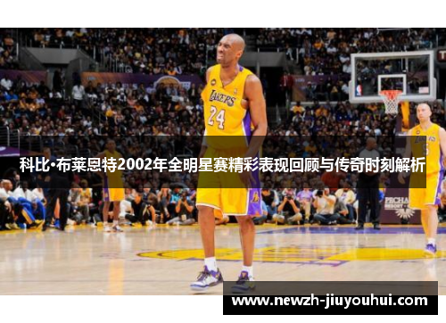 科比·布莱恩特2002年全明星赛精彩表现回顾与传奇时刻解析 科比·布莱恩特2002年全明星赛精彩表现回顾与传奇时刻解析