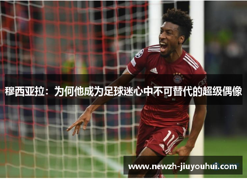 穆西亚拉:为何他成为足球迷心中不可替代的超级偶像 穆西亚拉:为何他成为足球迷心中不可替代的超级偶像