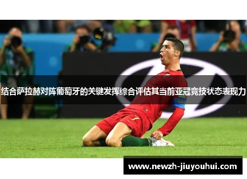 结合萨拉赫对阵葡萄牙的关键发挥综合评估其当前亚冠竞技状态表现力