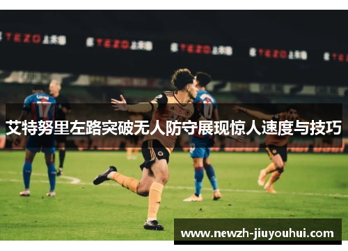 艾特努里左路突破无人防守展现惊人速度与技巧