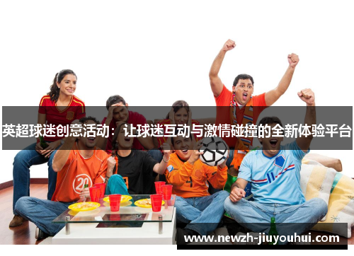 英超球迷创意活动：让球迷互动与激情碰撞的全新体验平台