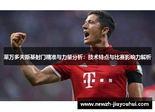 莱万多夫斯基射门精准与力量分析：技术特点与比赛影响力解析