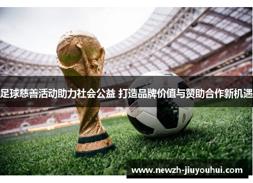 足球慈善活动助力社会公益 打造品牌价值与赞助合作新机遇