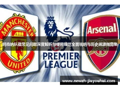 阿森纳队徽常见问题深度解析与使用规范全面说明与历史溯源指南集 阿森纳队徽常见问题深度解析与使用规范全面说明与历史溯源指南集