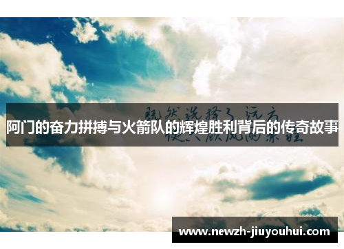 阿门的奋力拼搏与火箭队的辉煌胜利背后的传奇故事 阿门的奋力拼搏与火箭队的辉煌胜利背后的传奇故事
