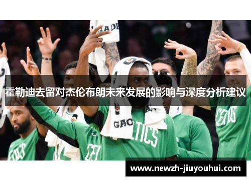 霍勒迪去留对杰伦布朗未来发展的影响与深度分析建议 霍勒迪去留对杰伦布朗未来发展的影响与深度分析建议