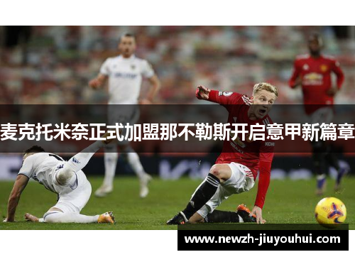 麦克托米奈正式加盟那不勒斯开启意甲新篇章 麦克托米奈正式加盟那不勒斯开启意甲新篇章
