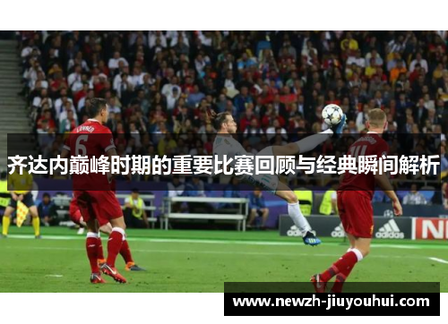齐达内巅峰时期的重要比赛回顾与经典瞬间解析