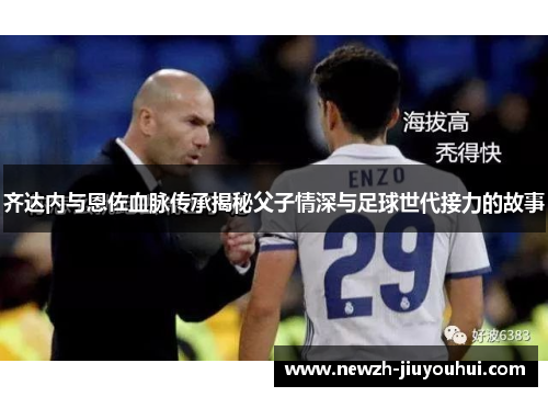齐达内与恩佐血脉传承揭秘父子情深与足球世代接力的故事