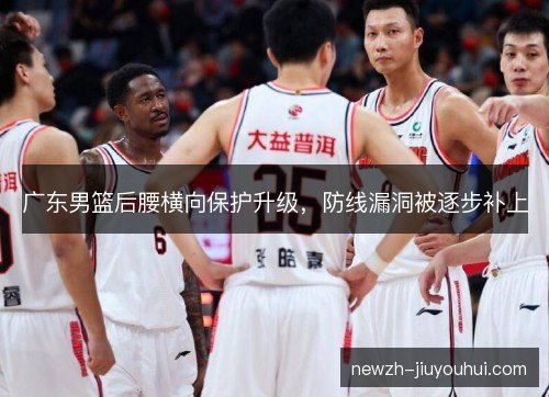 广东男篮后腰横向保护升级，防线漏洞被逐步补上