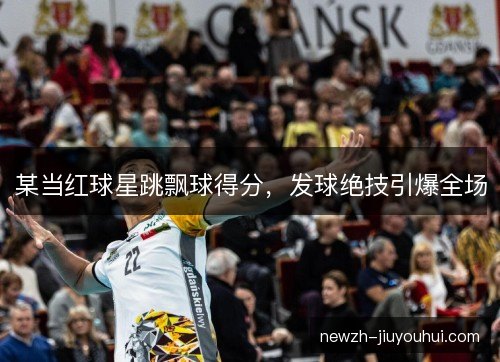 某当红球星跳飘球得分，发球绝技引爆全场