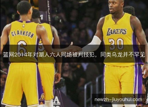 篮网2014年对湖人六人同场被判技犯,同类乌龙并不罕见 篮网2014年对湖人六人同场被判技犯,同类乌龙并不罕见