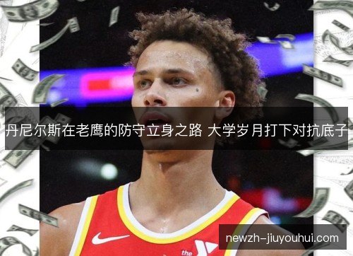 丹尼尔斯在老鹰的防守立身之路 大学岁月打下对抗底子